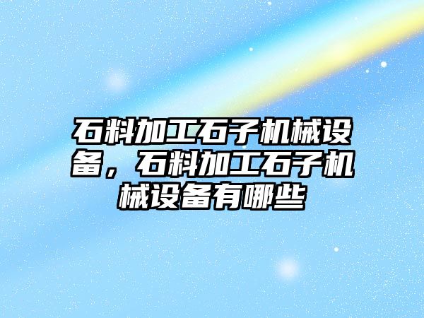 石料加工石子機(jī)械設(shè)備，石料加工石子機(jī)械設(shè)備有哪些