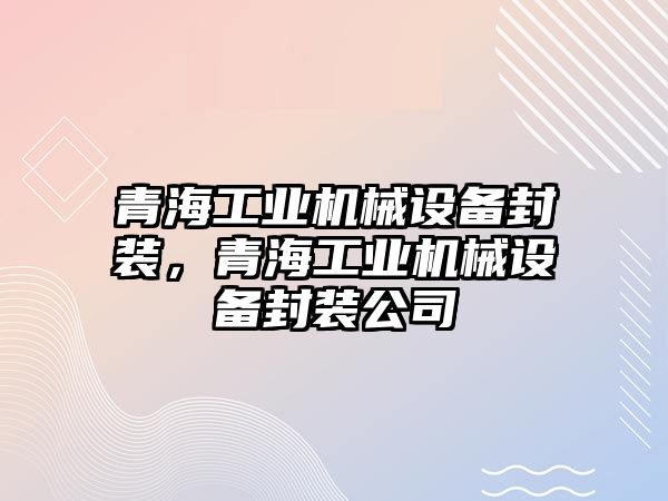 青海工業(yè)機(jī)械設(shè)備封裝，青海工業(yè)機(jī)械設(shè)備封裝公司