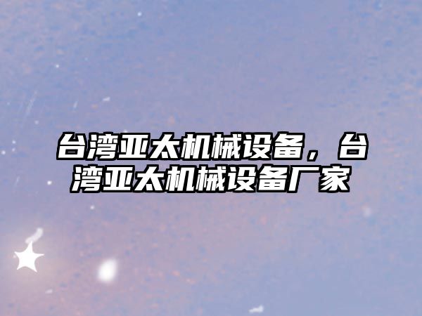 臺灣亞太機械設備，臺灣亞太機械設備廠家