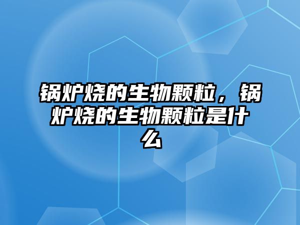 鍋爐燒的生物顆粒，鍋爐燒的生物顆粒是什么