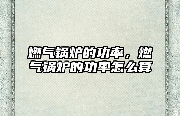 燃?xì)忮仩t的功率，燃?xì)忮仩t的功率怎么算