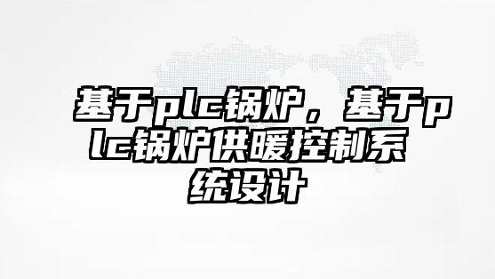 基于plc鍋爐，基于plc鍋爐供暖控制系統(tǒng)設(shè)計