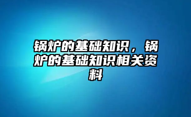 鍋爐的基礎知識，鍋爐的基礎知識相關資料