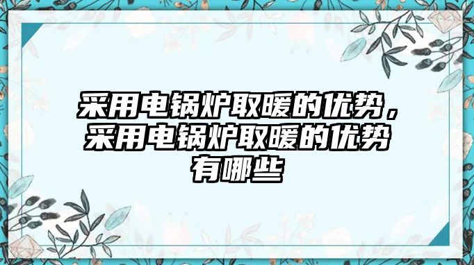 采用電鍋爐取暖的優(yōu)勢，采用電鍋爐取暖的優(yōu)勢有哪些