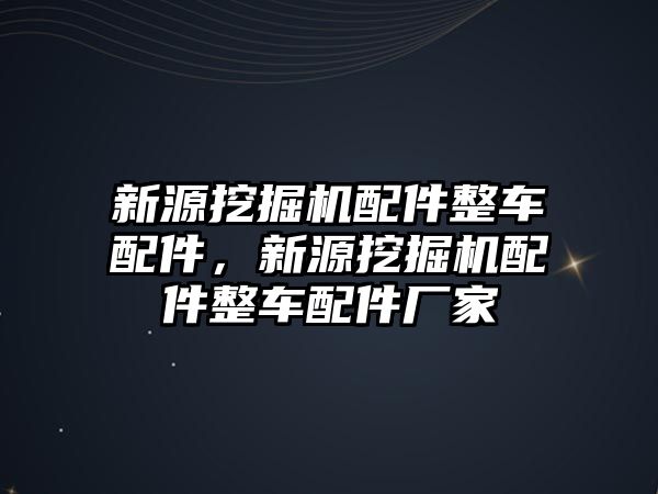 新源挖掘機(jī)配件整車配件，新源挖掘機(jī)配件整車配件廠家