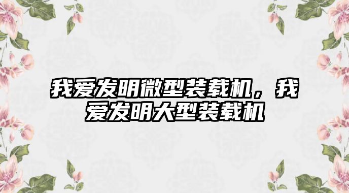 我愛(ài)發(fā)明微型裝載機(jī)，我愛(ài)發(fā)明大型裝載機(jī)