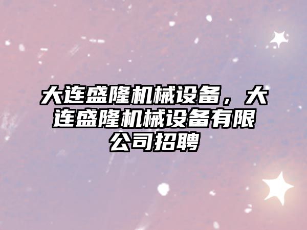 大連盛隆機械設備，大連盛隆機械設備有限公司招聘