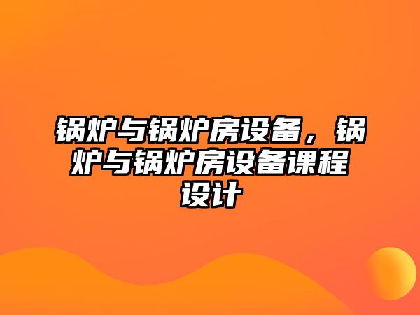 鍋爐與鍋爐房設(shè)備，鍋爐與鍋爐房設(shè)備課程設(shè)計(jì)