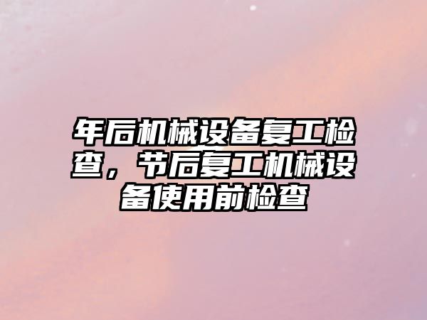 年后機械設備復工檢查，節(jié)后復工機械設備使用前檢查