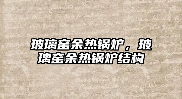 玻璃窯余熱鍋爐，玻璃窯余熱鍋爐結(jié)構(gòu)