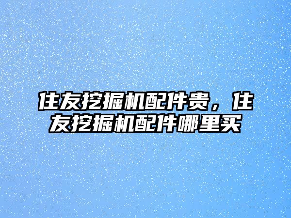 住友挖掘機(jī)配件貴，住友挖掘機(jī)配件哪里買