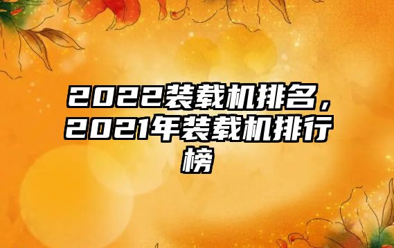 2022裝載機排名，2021年裝載機排行榜