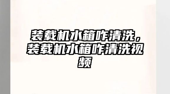 裝載機水箱咋清洗，裝載機水箱咋清洗視頻