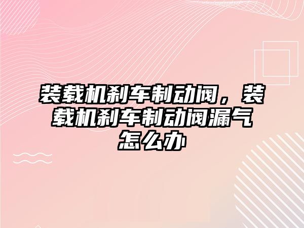 裝載機剎車制動閥，裝載機剎車制動閥漏氣怎么辦