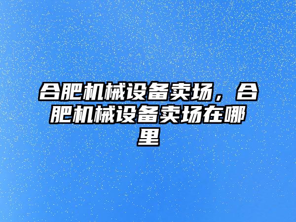 合肥機械設(shè)備賣場，合肥機械設(shè)備賣場在哪里