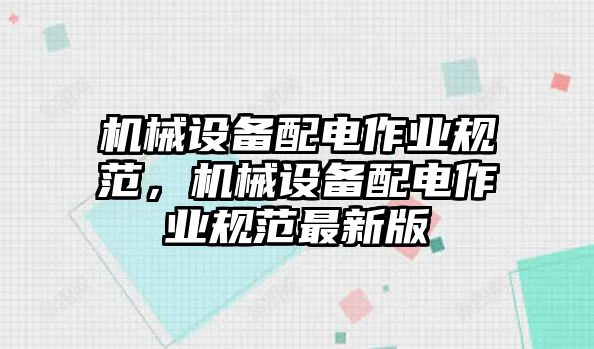 機(jī)械設(shè)備配電作業(yè)規(guī)范，機(jī)械設(shè)備配電作業(yè)規(guī)范最新版