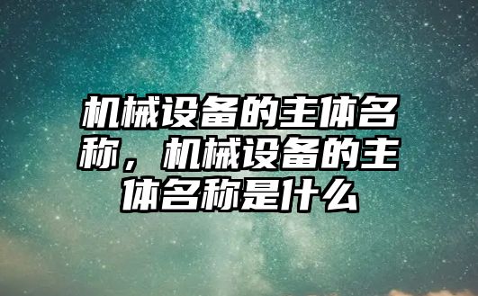 機(jī)械設(shè)備的主體名稱，機(jī)械設(shè)備的主體名稱是什么