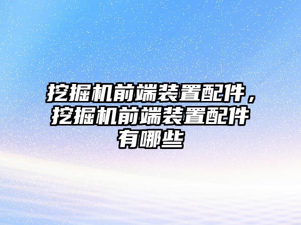 挖掘機(jī)前端裝置配件，挖掘機(jī)前端裝置配件有哪些