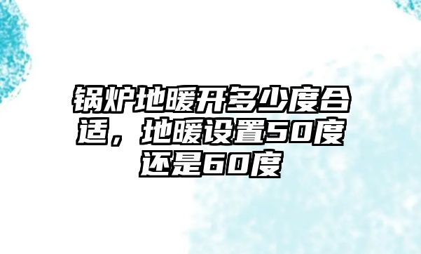 鍋爐地暖開(kāi)多少度合適，地暖設(shè)置50度還是60度