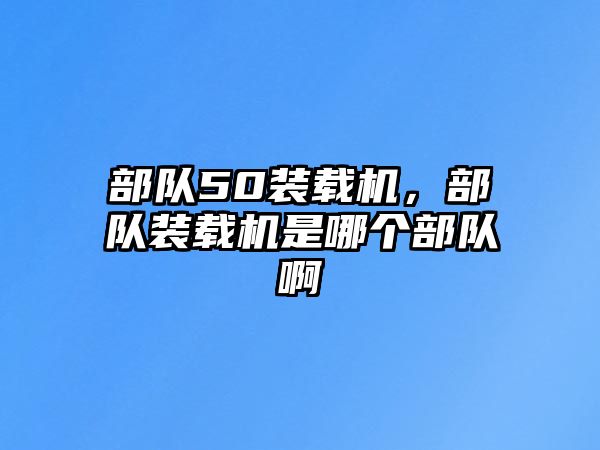 部隊(duì)50裝載機(jī)，部隊(duì)裝載機(jī)是哪個(gè)部隊(duì)啊