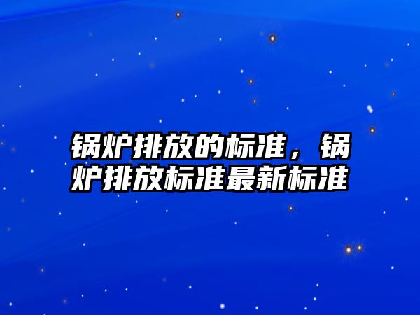 鍋爐排放的標準，鍋爐排放標準最新標準