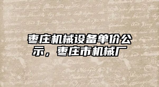 棗莊機(jī)械設(shè)備單價(jià)公示，棗莊市機(jī)械廠