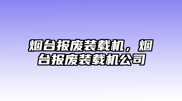 煙臺報廢裝載機，煙臺報廢裝載機公司