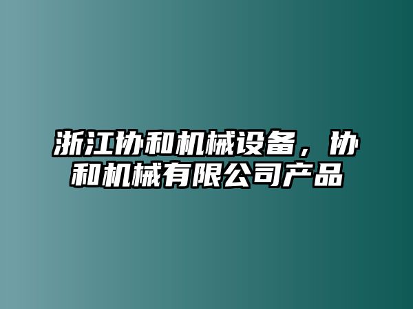 浙江協(xié)和機(jī)械設(shè)備，協(xié)和機(jī)械有限公司產(chǎn)品