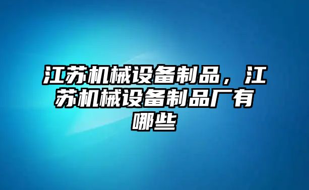 江蘇機械設(shè)備制品，江蘇機械設(shè)備制品廠有哪些