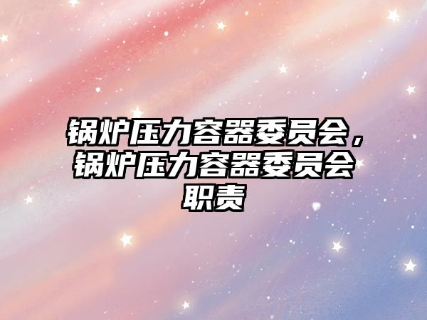 鍋爐壓力容器委員會，鍋爐壓力容器委員會職責(zé)