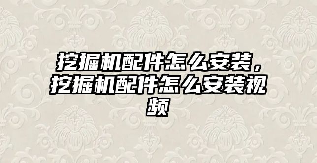 挖掘機配件怎么安裝，挖掘機配件怎么安裝視頻