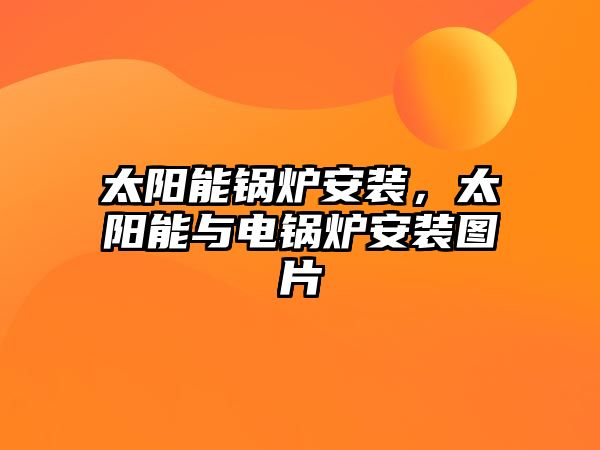 太陽(yáng)能鍋爐安裝，太陽(yáng)能與電鍋爐安裝圖片