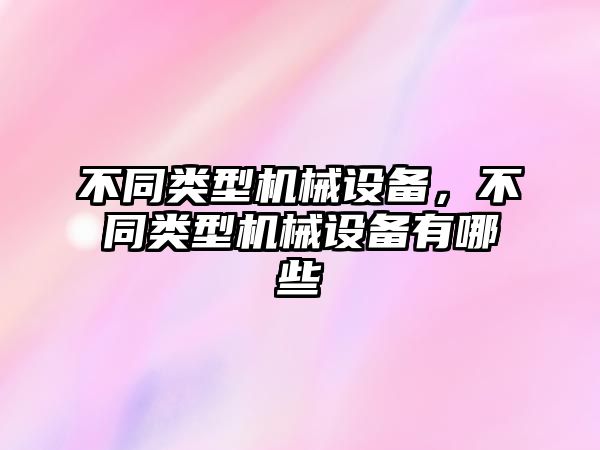 不同類型機械設(shè)備，不同類型機械設(shè)備有哪些