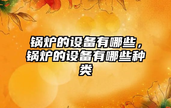 鍋爐的設(shè)備有哪些，鍋爐的設(shè)備有哪些種類