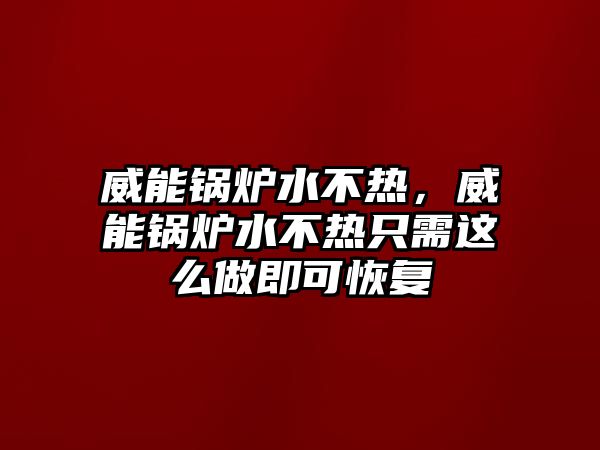 威能鍋爐水不熱，威能鍋爐水不熱只需這么做即可恢復(fù)