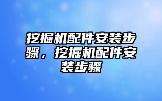 挖掘機(jī)配件安裝步驟，挖掘機(jī)配件安裝步驟