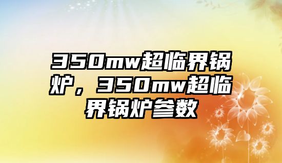 350mw超臨界鍋爐，350mw超臨界鍋爐參數(shù)