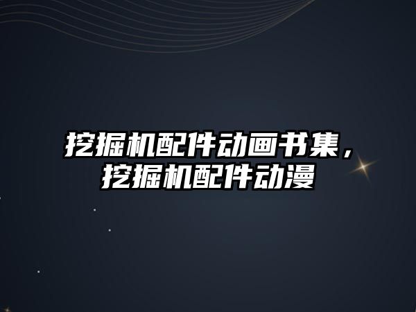 挖掘機配件動畫書集，挖掘機配件動漫