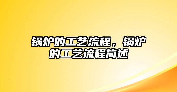 鍋爐的工藝流程，鍋爐的工藝流程簡(jiǎn)述