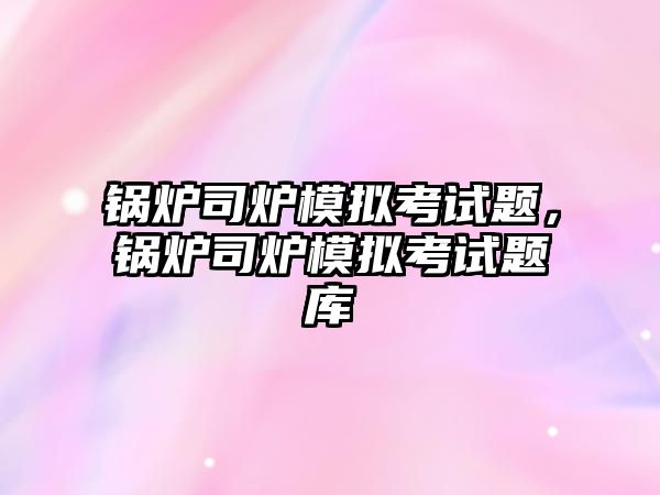 鍋爐司爐模擬考試題，鍋爐司爐模擬考試題庫