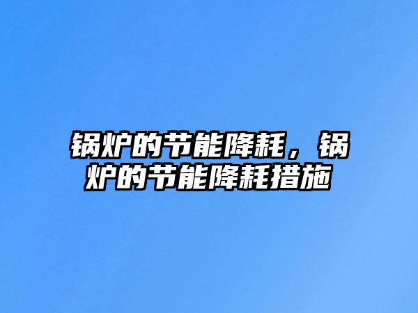 鍋爐的節(jié)能降耗，鍋爐的節(jié)能降耗措施