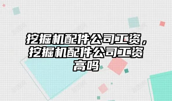 挖掘機(jī)配件公司工資，挖掘機(jī)配件公司工資高嗎