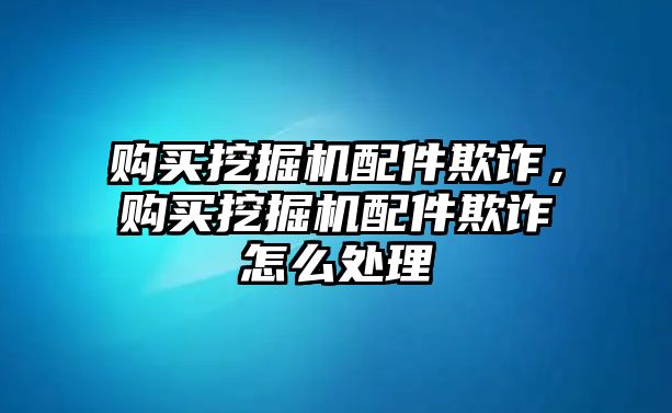 購(gòu)買挖掘機(jī)配件欺詐，購(gòu)買挖掘機(jī)配件欺詐怎么處理