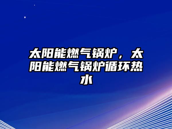 太陽能燃氣鍋爐，太陽能燃氣鍋爐循環(huán)熱水