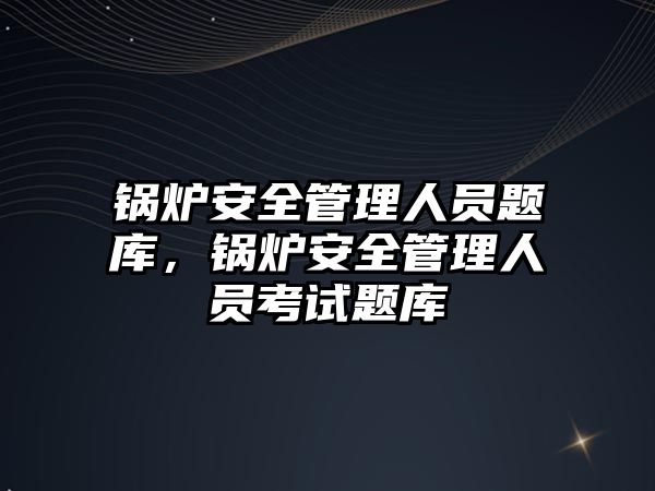 鍋爐安全管理人員題庫，鍋爐安全管理人員考試題庫