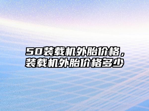 50裝載機外胎價格，裝載機外胎價格多少