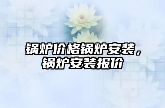 鍋爐價格鍋爐安裝，鍋爐安裝報價