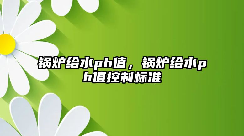 鍋爐給水ph值，鍋爐給水ph值控制標(biāo)準(zhǔn)