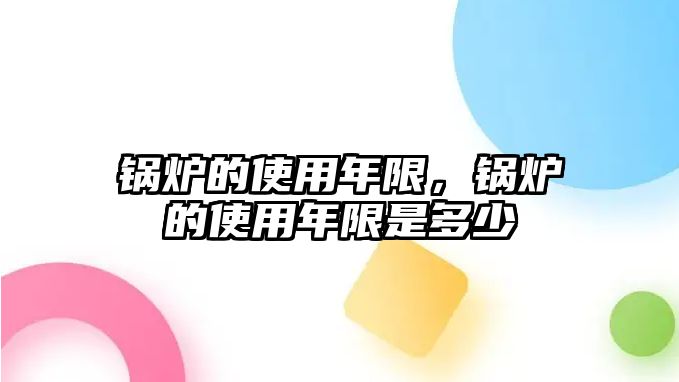 鍋爐的使用年限，鍋爐的使用年限是多少