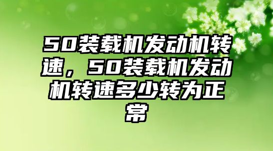 50裝載機(jī)發(fā)動機(jī)轉(zhuǎn)速，50裝載機(jī)發(fā)動機(jī)轉(zhuǎn)速多少轉(zhuǎn)為正常